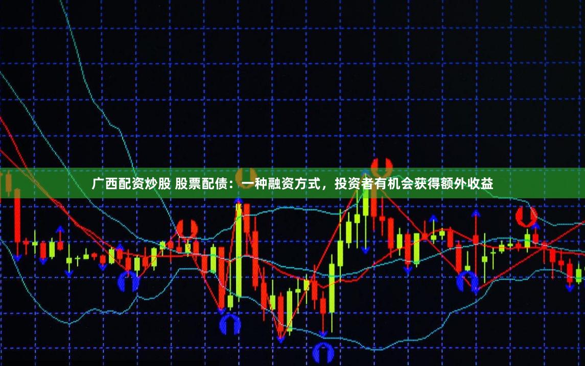 广西配资炒股 股票配债：一种融资方式，投资者有机会获得额外收益