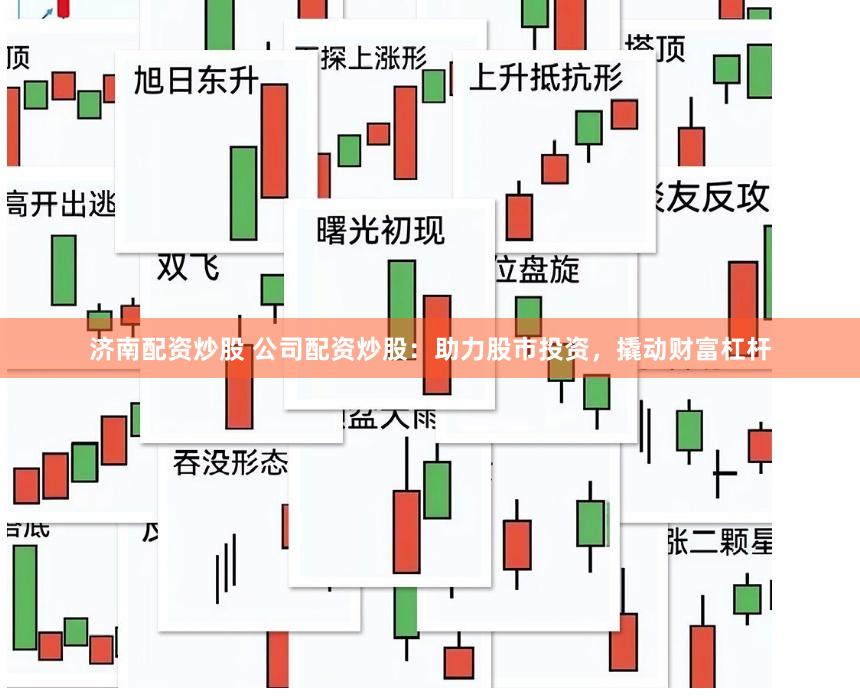 济南配资炒股 公司配资炒股：助力股市投资，撬动财富杠杆