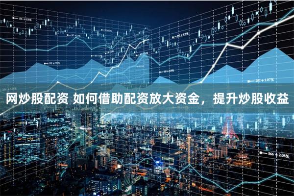 网炒股配资 如何借助配资放大资金，提升炒股收益