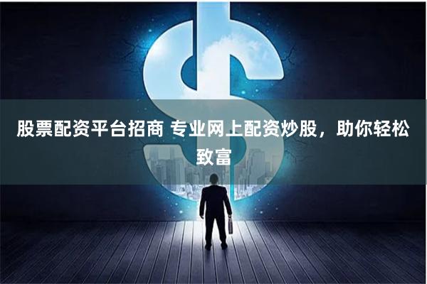 股票配资平台招商 专业网上配资炒股，助你轻松致富