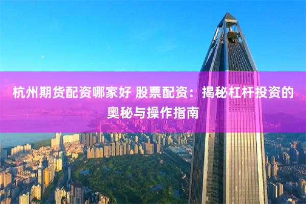 杭州期货配资哪家好 股票配资：揭秘杠杆投资的奥秘与操作指南