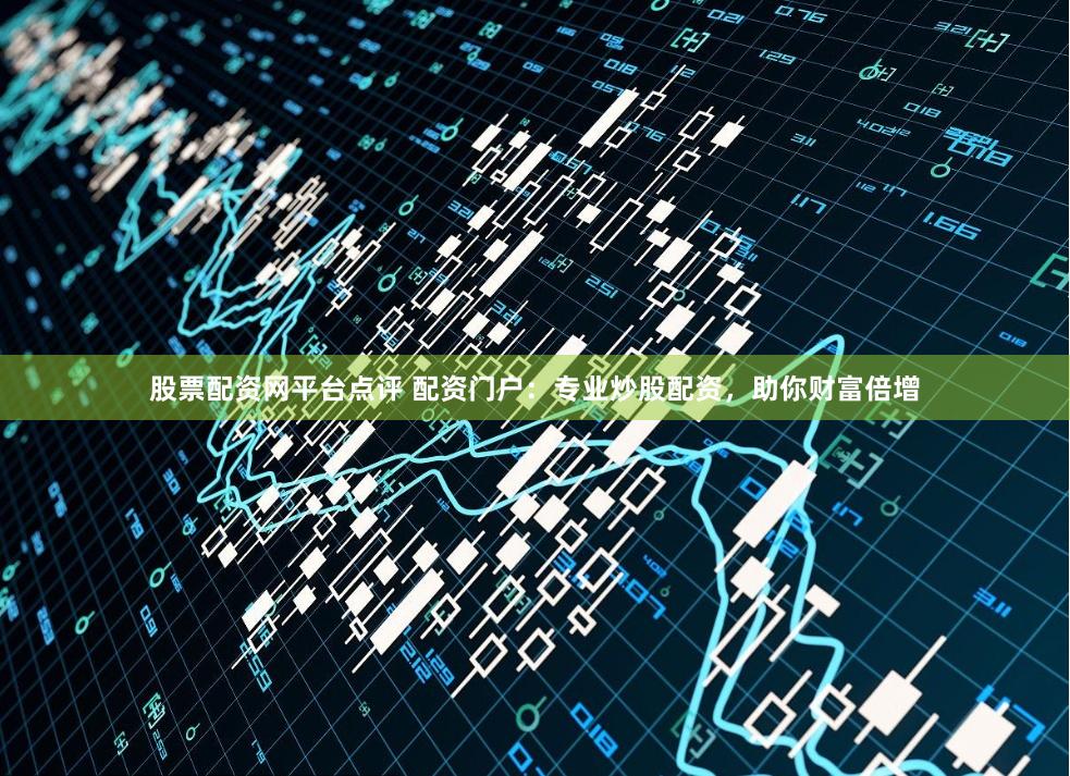 股票配资网平台点评 配资门户：专业炒股配资，助你财富倍增