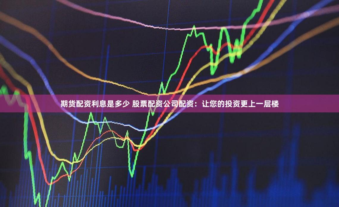 期货配资利息是多少 股票配资公司配资：让您的投资更上一层楼