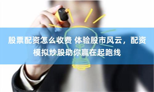 股票配资怎么收费 体验股市风云，配资模拟炒股助你赢在起跑线