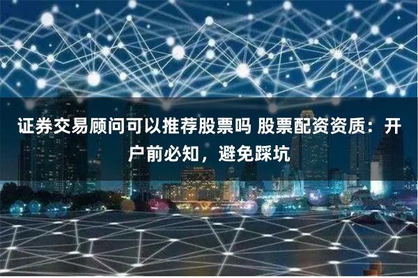 证券交易顾问可以推荐股票吗 股票配资资质：开户前必知，避免踩坑