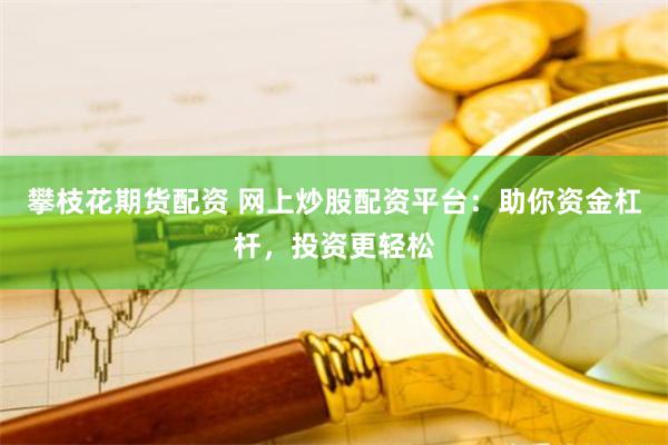 攀枝花期货配资 网上炒股配资平台：助你资金杠杆，投资更轻松