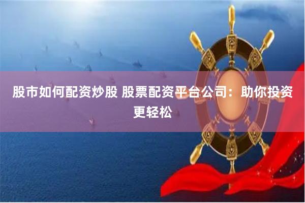 股市如何配资炒股 股票配资平台公司：助你投资更轻松