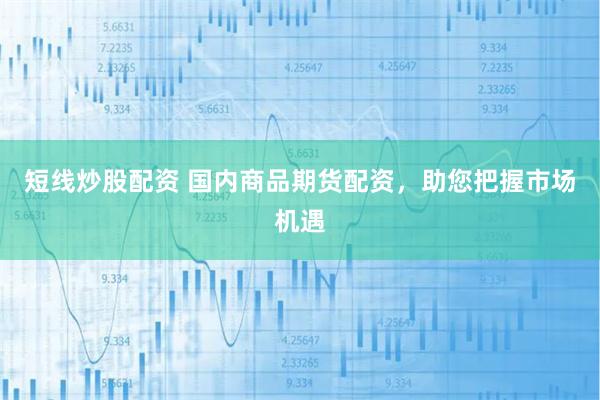 短线炒股配资 国内商品期货配资，助您把握市场机遇