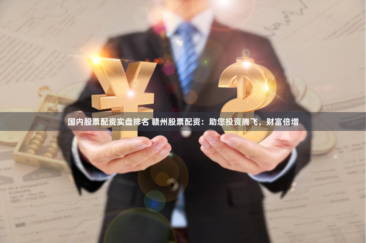 国内股票配资实盘排名 赣州股票配资：助您投资腾飞，财富倍增