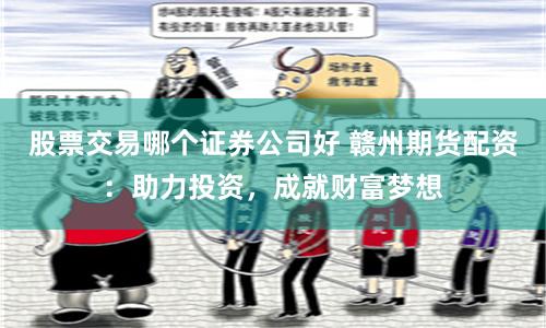 股票交易哪个证券公司好 赣州期货配资：助力投资，成就财富梦想