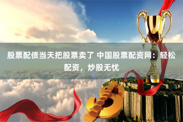 股票配债当天把股票卖了 中国股票配资网：轻松配资，炒股无忧