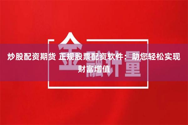 炒股配资期货 正规股票配资软件：助您轻松实现财富增值