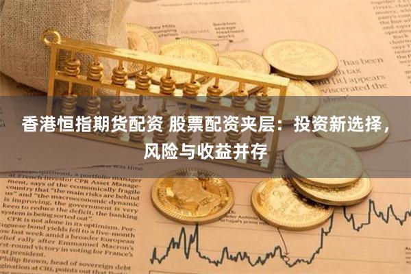 香港恒指期货配资 股票配资夹层：投资新选择，风险与收益并存