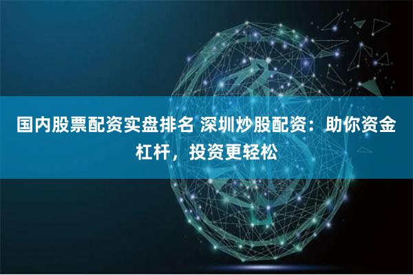 国内股票配资实盘排名 深圳炒股配资：助你资金杠杆，投资更轻松