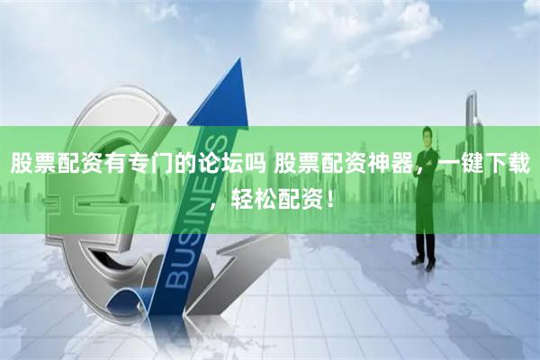 股票配资有专门的论坛吗 股票配资神器，一键下载，轻松配资！