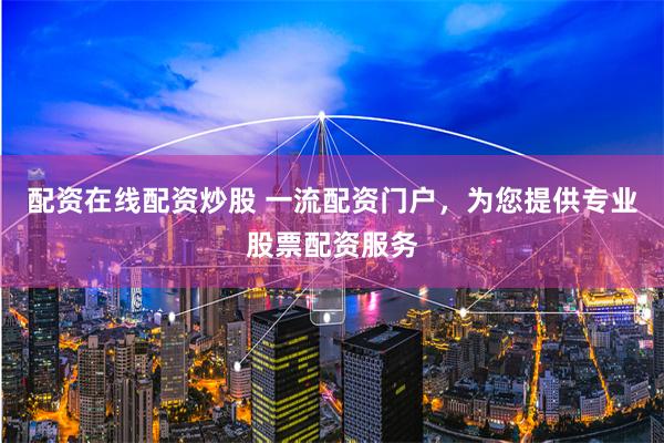 配资在线配资炒股 一流配资门户，为您提供专业股票配资服务