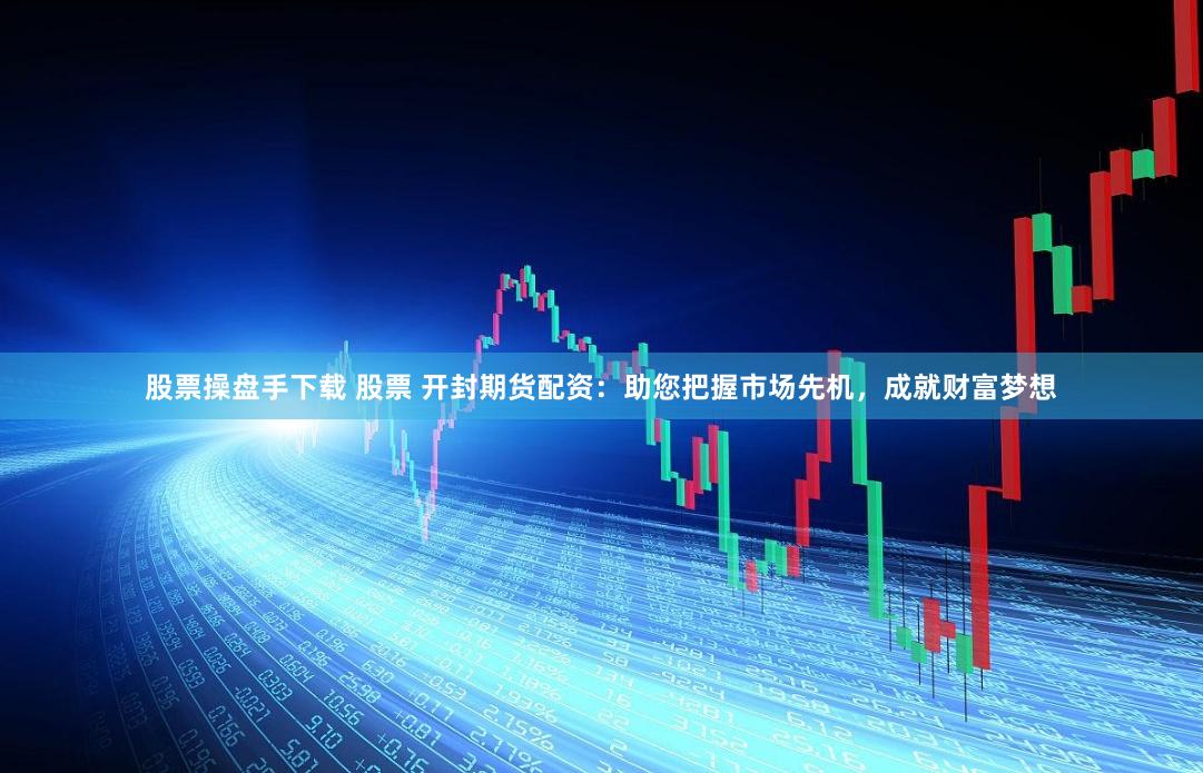 股票操盘手下载 股票 开封期货配资：助您把握市场先机，成就财富梦想