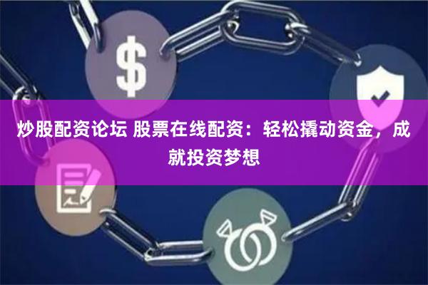 炒股配资论坛 股票在线配资：轻松撬动资金，成就投资梦想