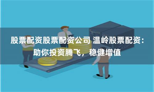 股票配资股票配资公司 温岭股票配资：助你投资腾飞，稳健增值