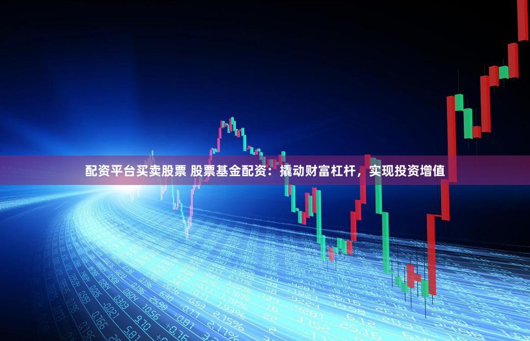 配资平台买卖股票 股票基金配资：撬动财富杠杆，实现投资增值