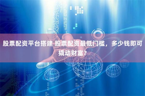 股票配资平台搭建 股票配资最低门槛，多少钱即可撬动财富？
