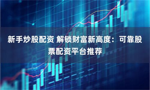 新手炒股配资 解锁财富新高度：可靠股票配资平台推荐