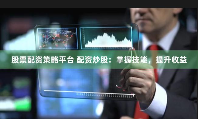 股票配资策略平台 配资炒股：掌握技能，提升收益