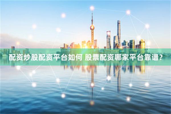 配资炒股配资平台如何 股票配资哪家平台靠谱？