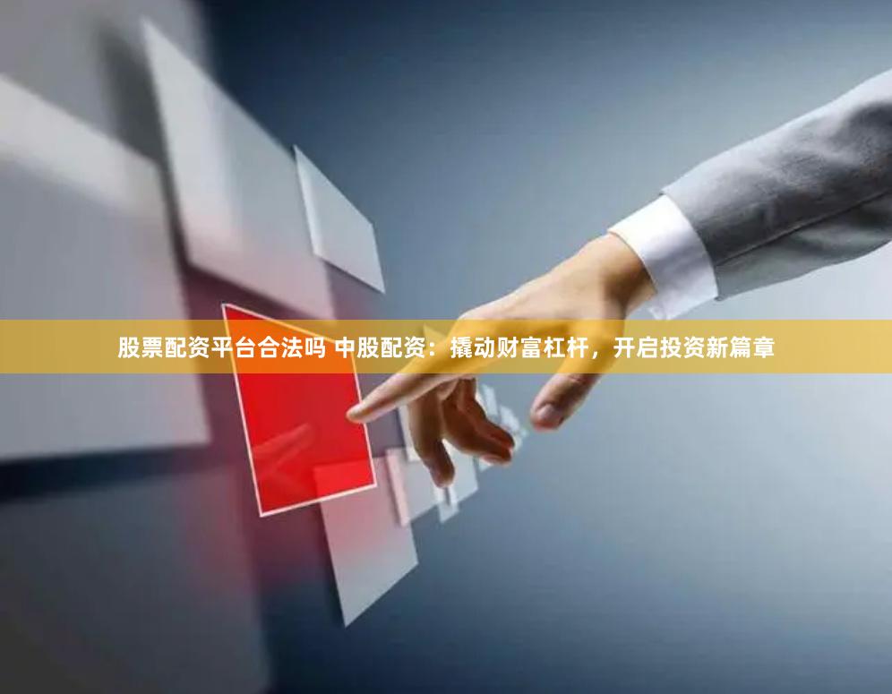 股票配资平台合法吗 中股配资：撬动财富杠杆，开启投资新篇章