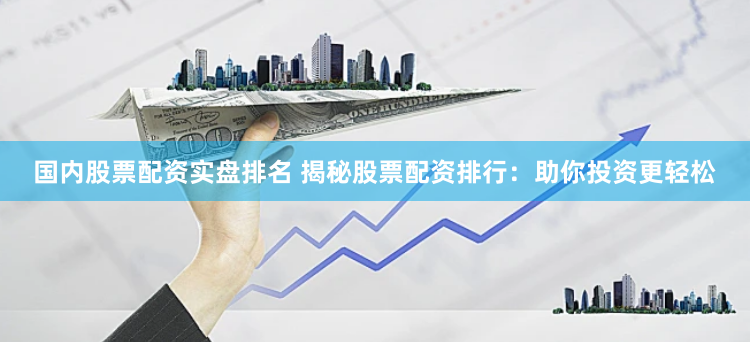 国内股票配资实盘排名 揭秘股票配资排行：助你投资更轻松