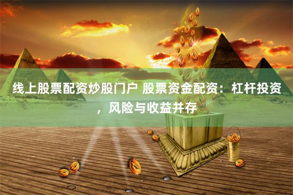 线上股票配资炒股门户 股票资金配资：杠杆投资，风险与收益并存