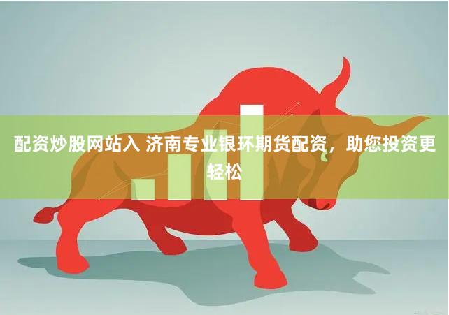 配资炒股网站入 济南专业银环期货配资，助您投资更轻松