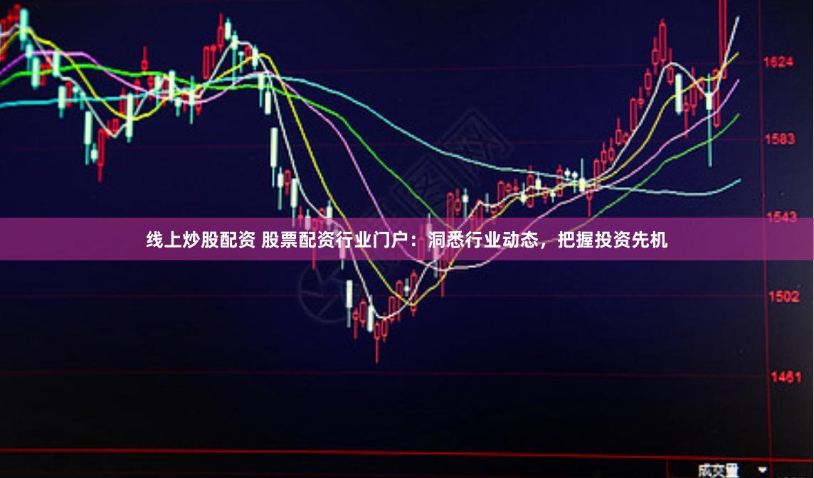 线上炒股配资 股票配资行业门户：洞悉行业动态，把握投资先机
