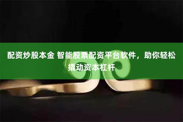 配资炒股本金 智能股票配资平台软件，助你轻松撬动资本杠杆