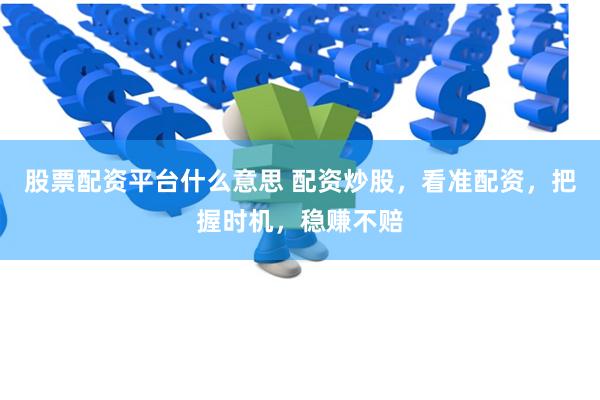 股票配资平台什么意思 配资炒股，看准配资，把握时机，稳赚不赔