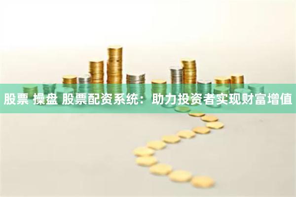 股票 操盘 股票配资系统：助力投资者实现财富增值