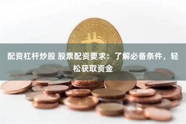 配资杠杆炒股 股票配资要求：了解必备条件，轻松获取资金