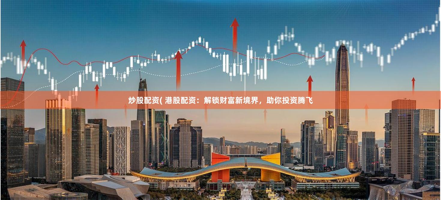 炒股配资( 港股配资：解锁财富新境界，助你投资腾飞