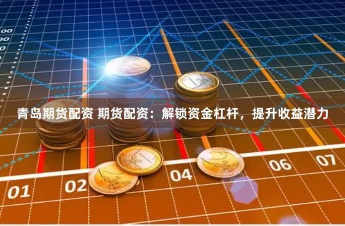 青岛期货配资 期货配资：解锁资金杠杆，提升收益潜力