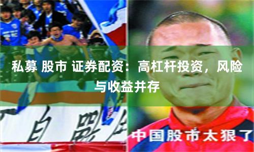 私募 股市 证券配资：高杠杆投资，风险与收益并存