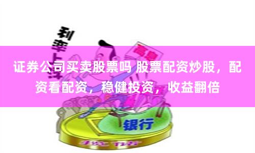 证券公司买卖股票吗 股票配资炒股，配资看配资，稳健投资，收益翻倍