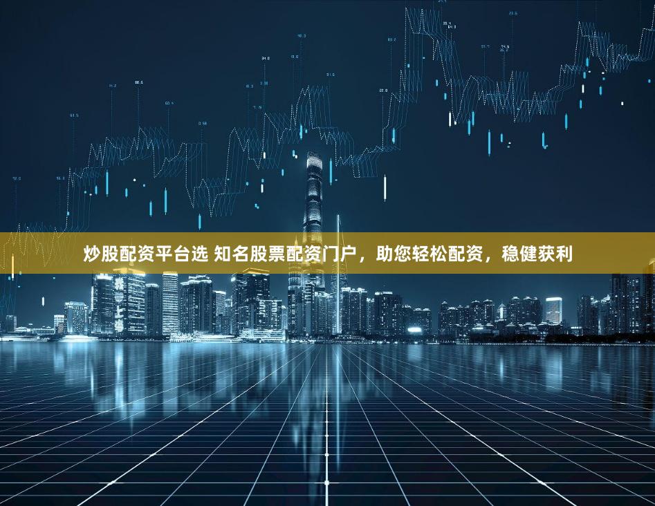 炒股配资平台选 知名股票配资门户，助您轻松配资，稳健获利