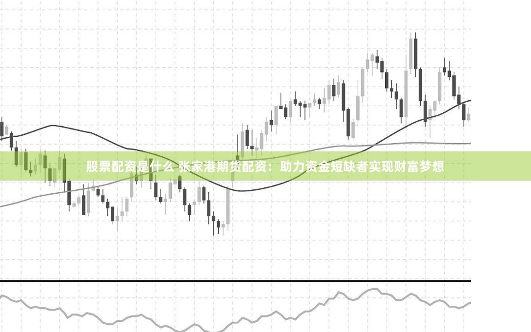 股票配资是什么 张家港期货配资：助力资金短缺者实现财富梦想