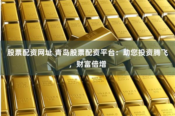 股票配资网址 青岛股票配资平台：助您投资腾飞，财富倍增