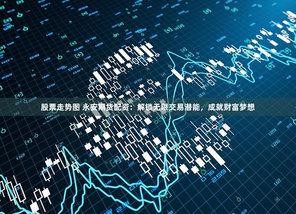 股票走势图 永安期货配资：解锁无限交易潜能，成就财富梦想