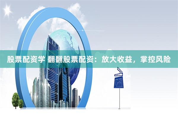 股票配资学 翻翻股票配资：放大收益，掌控风险