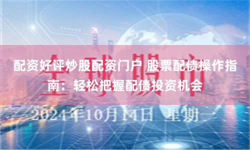 配资好评炒股配资门户 股票配债操作指南：轻松把握配债投资机会