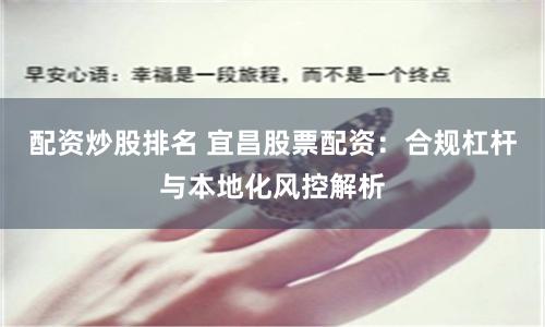 配资炒股排名 宜昌股票配资：合规杠杆与本地化风控解析
