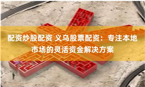 配资炒股配资 义乌股票配资：专注本地市场的灵活资金解决方案