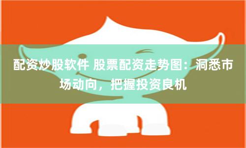 配资炒股软件 股票配资走势图：洞悉市场动向，把握投资良机